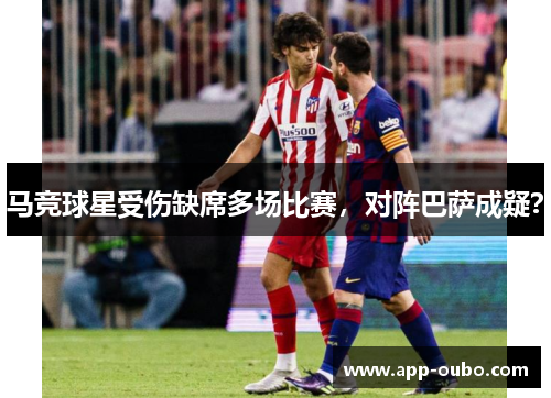 马竞球星受伤缺席多场比赛，对阵巴萨成疑？