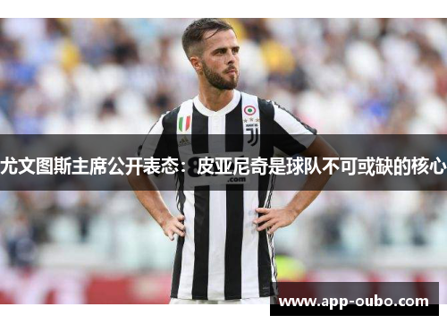 尤文图斯主席公开表态：皮亚尼奇是球队不可或缺的核心