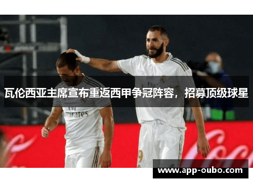 瓦伦西亚主席宣布重返西甲争冠阵容，招募顶级球星