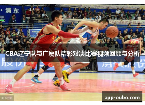 CBA辽宁队与广厦队精彩对决比赛视频回顾与分析