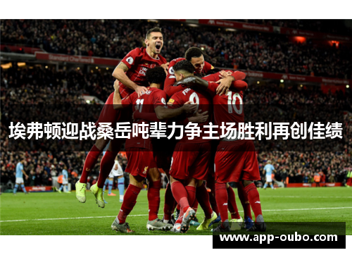 埃弗顿迎战桑岳吨辈力争主场胜利再创佳绩