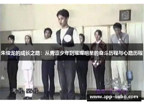 朱俊龙的成长之路：从青涩少年到璀璨明星的奋斗历程与心路历程